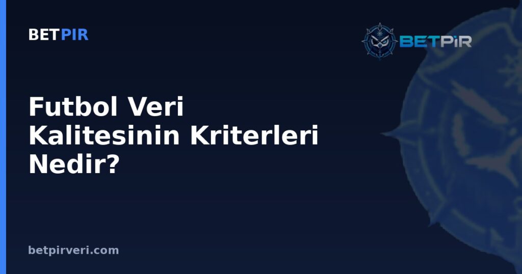 Futbol Veri Kalitesinin Kriterleri Nedir? Tutarlılık, Bütünlük ve Güncellik Nasıl Doğrulanır?