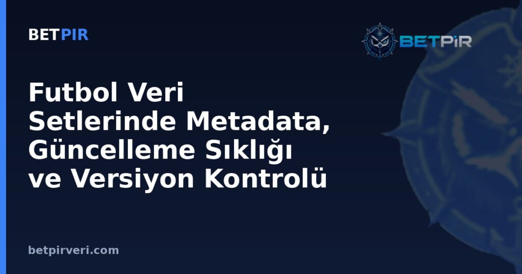 Futbol Veri Setlerinde Metadata, Güncelleme Sıklığı ve Versiyon Kontrolü Neden Önemlidir?