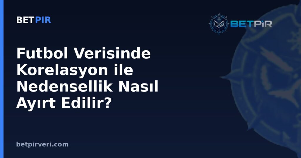 Futbol Verisinde Korelasyon ile Nedensellik Nasıl Ayırt Edilir? Yaygın Yorum Hataları
