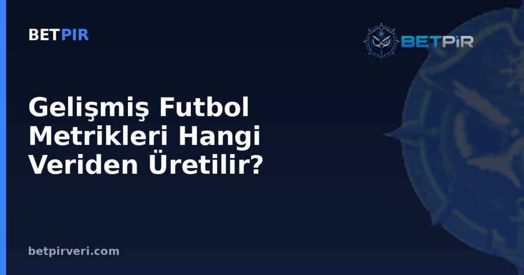Gelişmiş Futbol Metrikleri Hangi Veriden Üretilir? xG, xA, xGA ve PPDA’nin Kaynak Mantığı