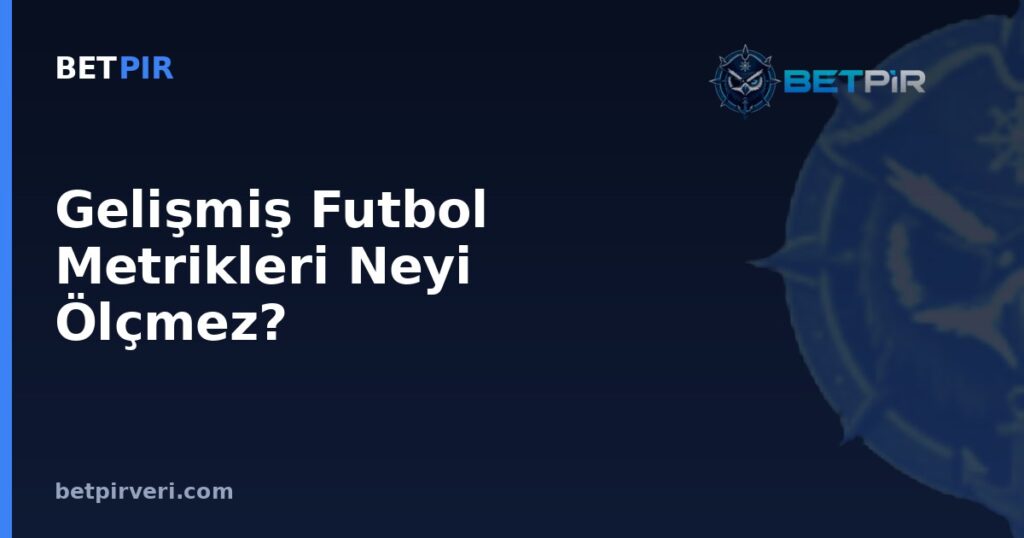 Gelişmiş Futbol Metrikleri Neyi Ölçmez? xG, xA, xGA ve PPDA’nın Sınırları