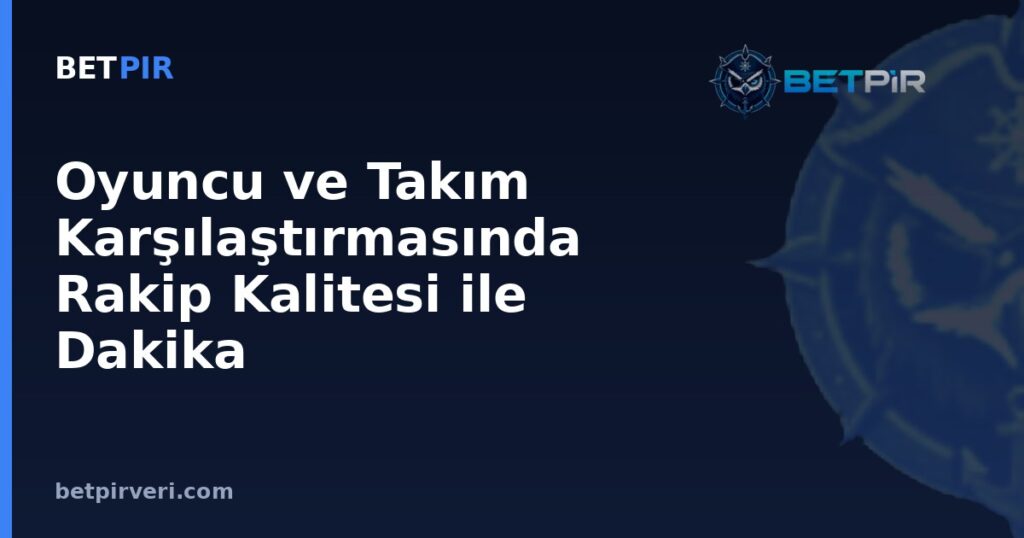 Oyuncu ve Takım Karşılaştırmasında Rakip Kalitesi ile Dakika Normalizasyonu Nasıl Hesaba Katılır?