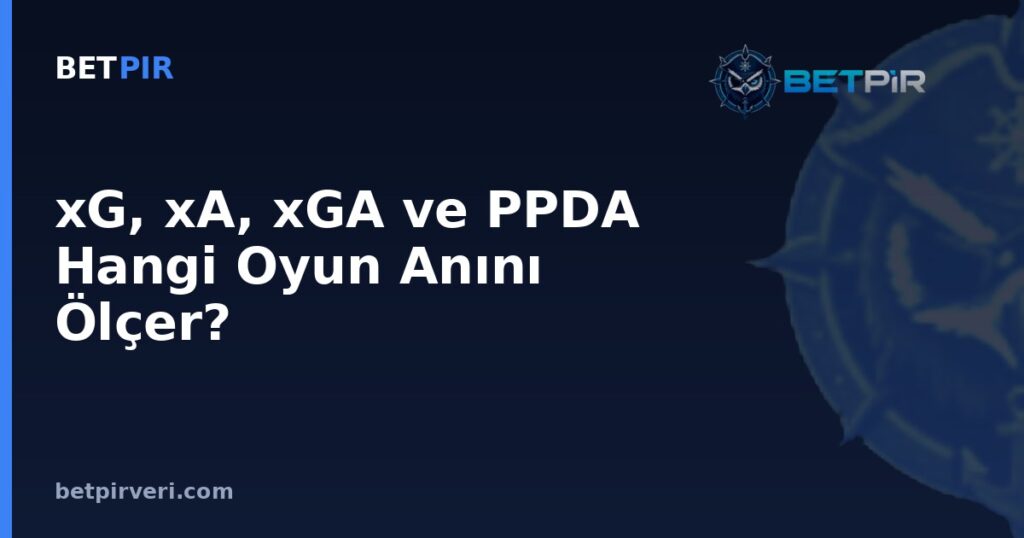 xG, xA, xGA ve PPDA Hangi Oyun Anını Ölçer? Gelişmiş Futbol Metriklerinin Veri Birimi Rehberi
